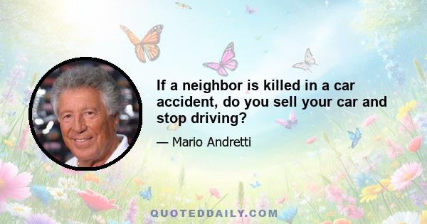 If a neighbor is killed in a car accident, do you sell your car and stop driving?