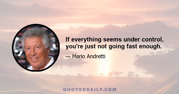 If everything seems under control, you're just not going fast enough.