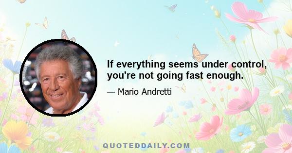 If everything seems under control, you're not going fast enough.