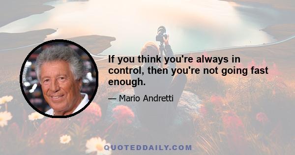 If you think you're always in control, then you're not going fast enough.