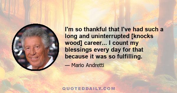 I'm so thankful that I've had such a long and uninterrupted [knocks wood] career... I count my blessings every day for that because it was so fulfilling.