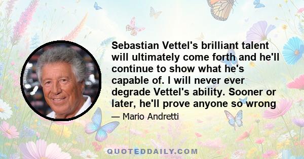 Sebastian Vettel's brilliant talent will ultimately come forth and he'll continue to show what he's capable of. I will never ever degrade Vettel's ability. Sooner or later, he'll prove anyone so wrong