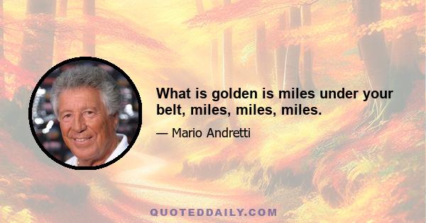 What is golden is miles under your belt, miles, miles, miles.