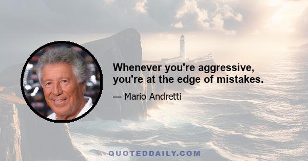 Whenever you're aggressive, you're at the edge of mistakes.