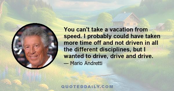 You can't take a vacation from speed. I probably could have taken more time off and not driven in all the different disciplines, but I wanted to drive, drive and drive.