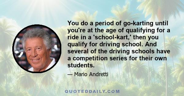 You do a period of go-karting until you're at the age of qualifying for a ride in a 'school-kart,' then you qualify for driving school. And several of the driving schools have a competition series for their own students.