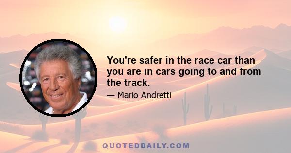 You're safer in the race car than you are in cars going to and from the track.