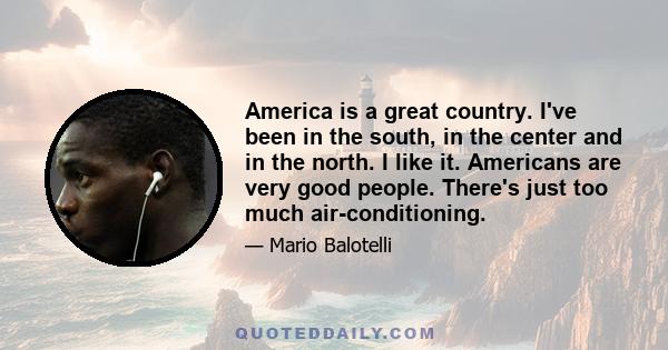 America is a great country. I've been in the south, in the center and in the north. I like it. Americans are very good people. There's just too much air-conditioning.