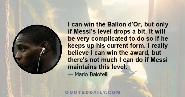 I can win the Ballon d'Or, but only if Messi's level drops a bit. It will be very complicated to do so if he keeps up his current form. I really believe I can win the award, but there's not much I can do if Messi