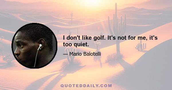 I don't like golf. It's not for me, it's too quiet.