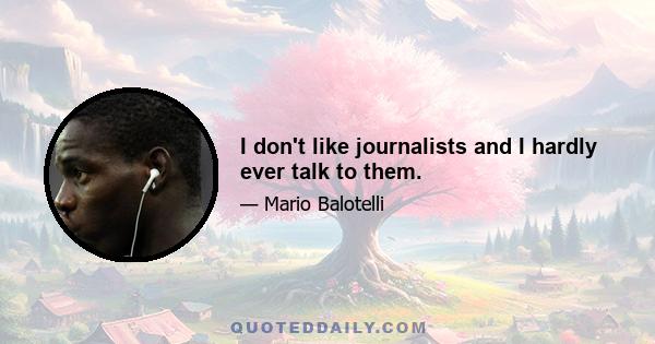 I don't like journalists and I hardly ever talk to them.