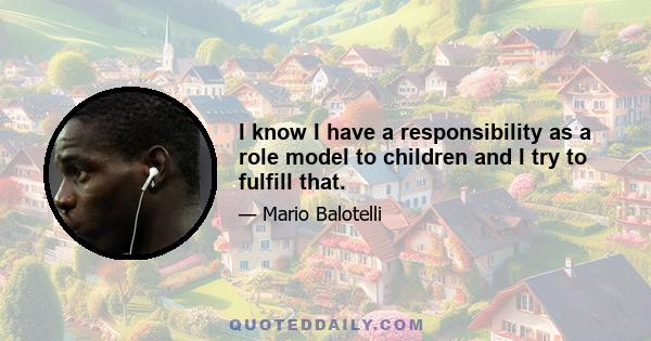 I know I have a responsibility as a role model to children and I try to fulfill that.