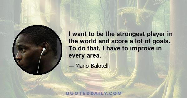 I want to be the strongest player in the world and score a lot of goals. To do that, I have to improve in every area.