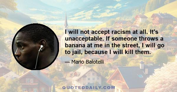 I will not accept racism at all. It's unacceptable. If someone throws a banana at me in the street, I will go to jail, because I will kill them.