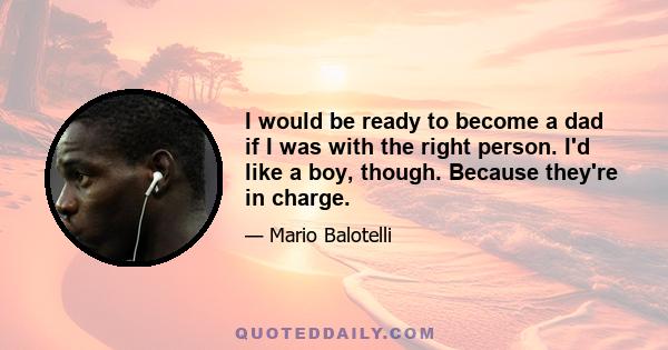 I would be ready to become a dad if I was with the right person. I'd like a boy, though. Because they're in charge.