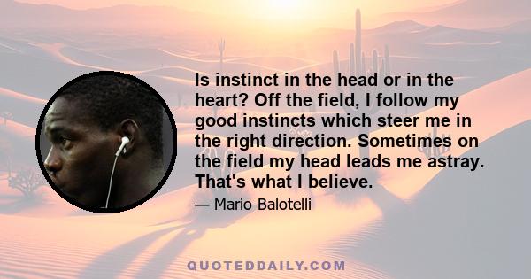 Is instinct in the head or in the heart? Off the field, I follow my good instincts which steer me in the right direction. Sometimes on the field my head leads me astray. That's what I believe.