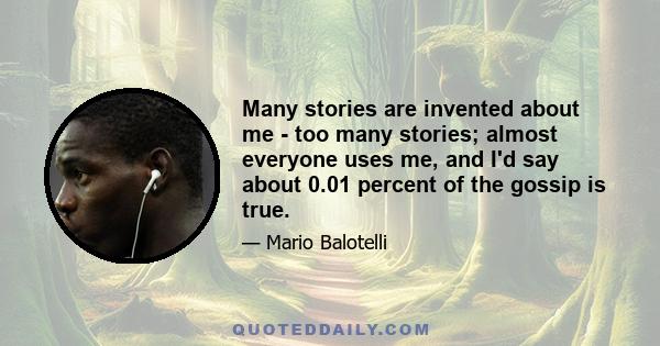 Many stories are invented about me - too many stories; almost everyone uses me, and I'd say about 0.01 percent of the gossip is true.