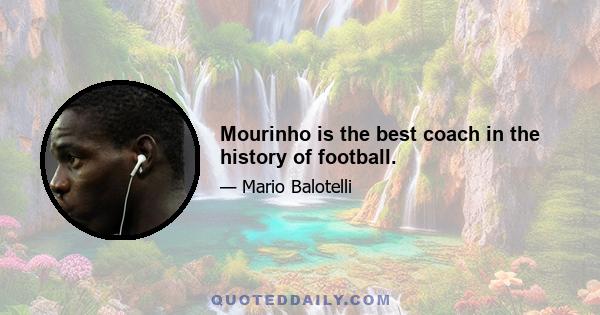 Mourinho is the best coach in the history of football.