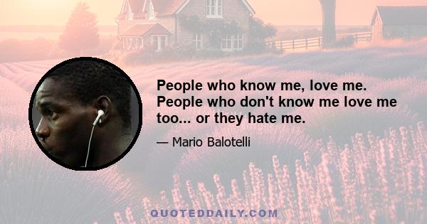 People who know me, love me. People who don't know me love me too... or they hate me.