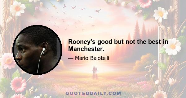 Rooney's good but not the best in Manchester.