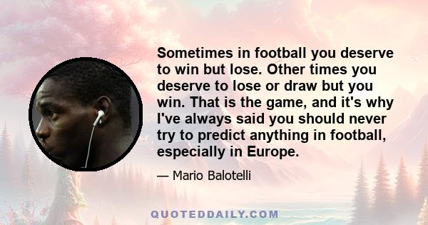 Sometimes in football you deserve to win but lose. Other times you deserve to lose or draw but you win. That is the game, and it's why I've always said you should never try to predict anything in football, especially in 