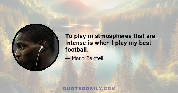 To play in atmospheres that are intense is when I play my best football.