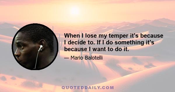 When I lose my temper it's because I decide to. If I do something it's because I want to do it.