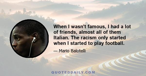 When I wasn't famous, I had a lot of friends, almost all of them Italian. The racism only started when I started to play football.