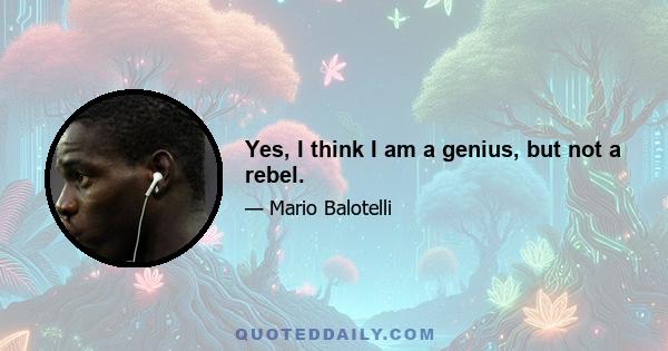 Yes, I think I am a genius, but not a rebel.