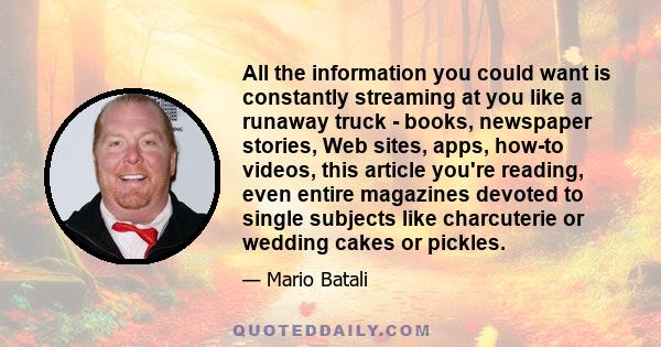 All the information you could want is constantly streaming at you like a runaway truck - books, newspaper stories, Web sites, apps, how-to videos, this article you're reading, even entire magazines devoted to single