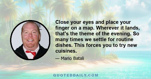 Close your eyes and place your finger on a map. Wherever it lands, that's the theme of the evening. So many times we settle for routine dishes. This forces you to try new cuisines.