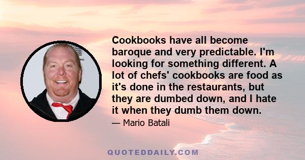 Cookbooks have all become baroque and very predictable. I'm looking for something different. A lot of chefs' cookbooks are food as it's done in the restaurants, but they are dumbed down, and I hate it when they dumb