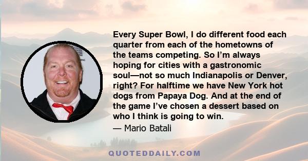 Every Super Bowl, I do different food each quarter from each of the hometowns of the teams competing. So I’m always hoping for cities with a gastronomic soul—not so much Indianapolis or Denver, right? For halftime we