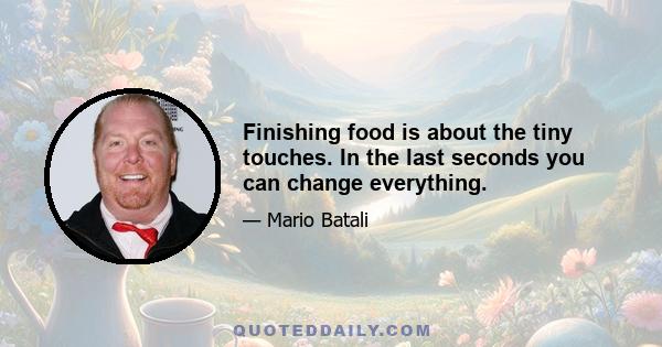 Finishing food is about the tiny touches. In the last seconds you can change everything.