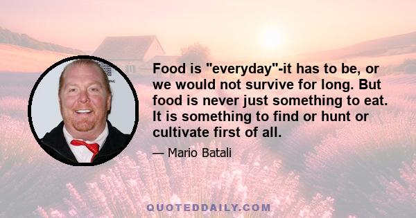 Food is everyday-it has to be, or we would not survive for long. But food is never just something to eat. It is something to find or hunt or cultivate first of all.