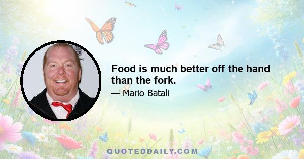 Food is much better off the hand than the fork.