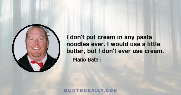 I don't put cream in any pasta noodles ever. I would use a little butter, but I don't ever use cream.