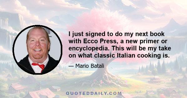 I just signed to do my next book with Ecco Press, a new primer or encyclopedia. This will be my take on what classic Italian cooking is.