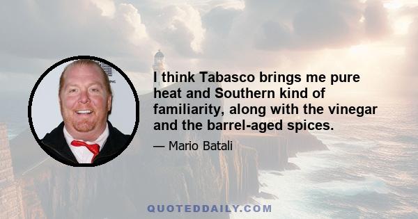 I think Tabasco brings me pure heat and Southern kind of familiarity, along with the vinegar and the barrel-aged spices.