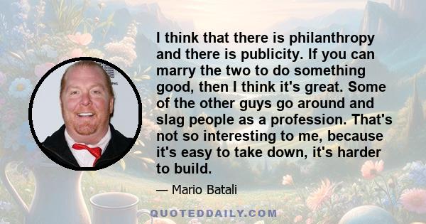 I think that there is philanthropy and there is publicity. If you can marry the two to do something good, then I think it's great. Some of the other guys go around and slag people as a profession. That's not so