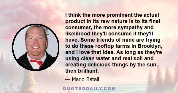 I think the more prominent the actual product in its raw nature is to its final consumer, the more sympathy and likelihood they'll consume it they'll have. Some friends of mine are trying to do these rooftop farms in