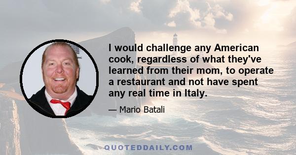 I would challenge any American cook, regardless of what they've learned from their mom, to operate a restaurant and not have spent any real time in Italy.