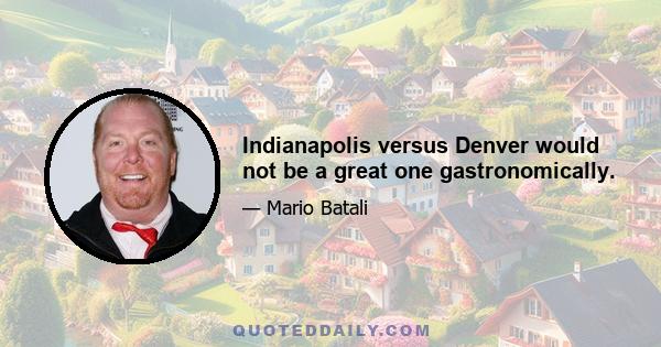 Indianapolis versus Denver would not be a great one gastronomically.