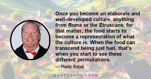 Once you become an elaborate and well-developed culture, anything from Rome or the Etruscans, for that matter, the food starts to become a representation of what the culture is. When the food can transcend being just