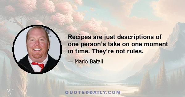 Recipes are just descriptions of one person’s take on one moment in time. They’re not rules.