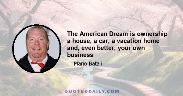 The American Dream is ownership  a house, a car, a vacation home and, even better, your own business