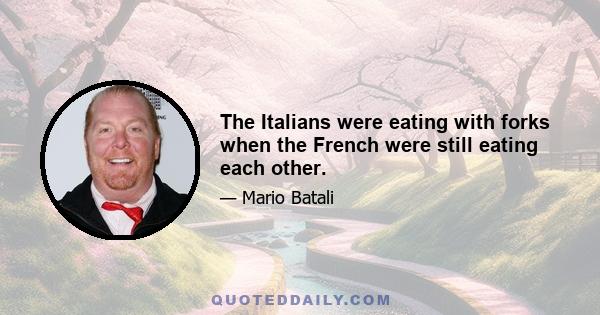 The Italians were eating with forks when the French were still eating each other.