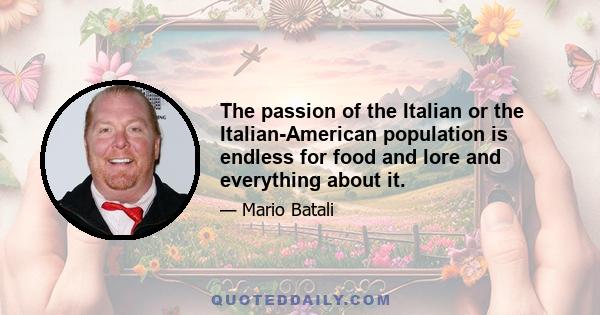 The passion of the Italian or the Italian-American population is endless for food and lore and everything about it.