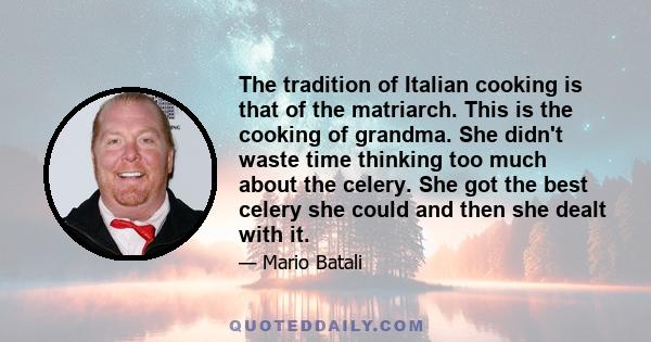 The tradition of Italian cooking is that of the matriarch. This is the cooking of grandma. She didn't waste time thinking too much about the celery. She got the best celery she could and then she dealt with it.