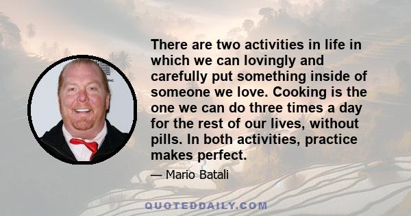 There are two activities in life in which we can lovingly and carefully put something inside of someone we love. Cooking is the one we can do three times a day for the rest of our lives, without pills. In both